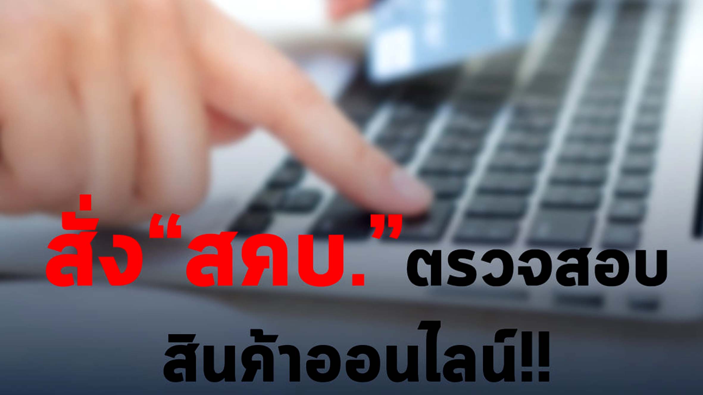 รมต.อนุชา สั่ง สคบ.ทำงานเชิงรุกตรวจสอบขายสินค้าออนไลน์ทุกรูปแบบ โดยเฉพาะการให้บริการแบบ Delivery